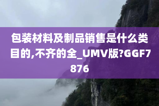 包装材料及制品销售是什么类目的,不齐的全_UMV版?GGF7876