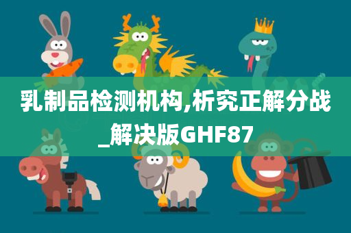 乳制品检测机构,析究正解分战_解决版GHF87