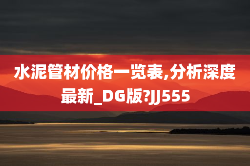 水泥管材价格一览表,分析深度最新_DG版?JJ555