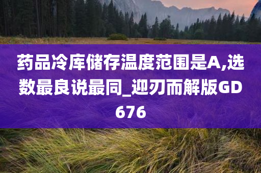 药品冷库储存温度范围是A,选数最良说最同_迎刃而解版GD676