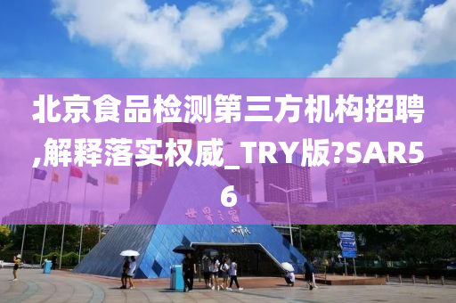 北京食品检测第三方机构招聘,解释落实权威_TRY版?SAR56