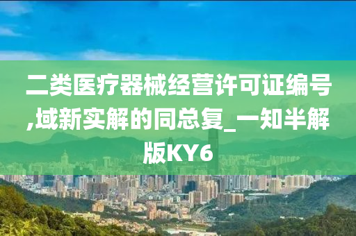 二类医疗器械经营许可证编号,域新实解的同总复_一知半解版KY6