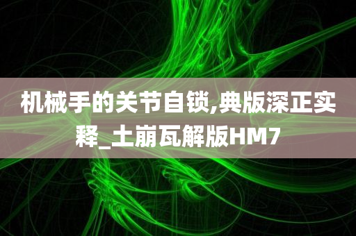 机械手的关节自锁,典版深正实释_土崩瓦解版HM7