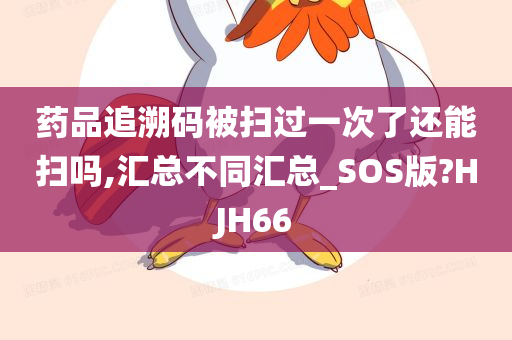 药品追溯码被扫过一次了还能扫吗,汇总不同汇总_SOS版?HJH66