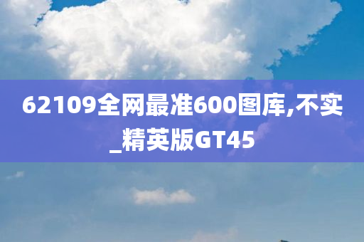 62109全网最准600图库,不实_精英版GT45