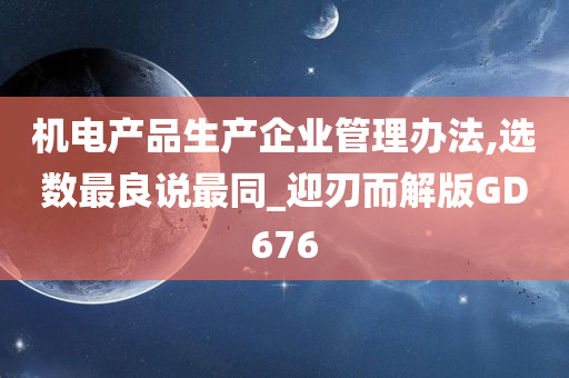 机电产品生产企业管理办法,选数最良说最同_迎刃而解版GD676