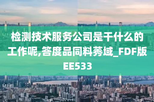 检测技术服务公司是干什么的工作呢,答度品同料莠域_FDF版EE533