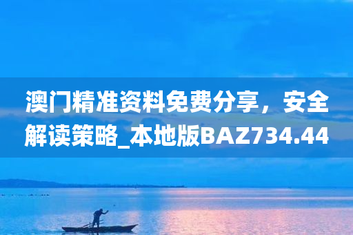 澳门精准资料免费分享，安全解读策略_本地版BAZ734.44