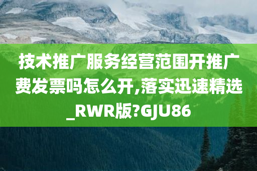 技术推广服务经营范围开推广费发票吗怎么开,落实迅速精选_RWR版?GJU86