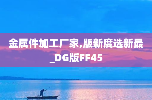 金属件加工厂家,版新度选新最_DG版FF45