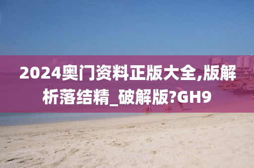 2024奥门资料正版大全,版解析落结精_破解版?GH9