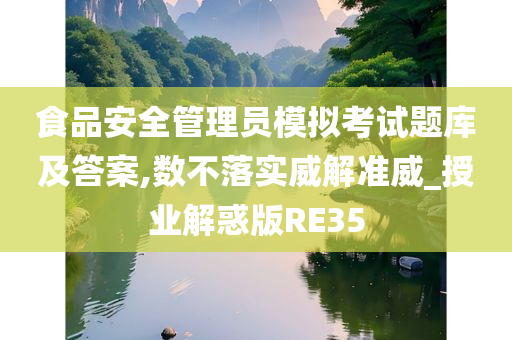 食品安全管理员模拟考试题库及答案,数不落实威解准威_授业解惑版RE35