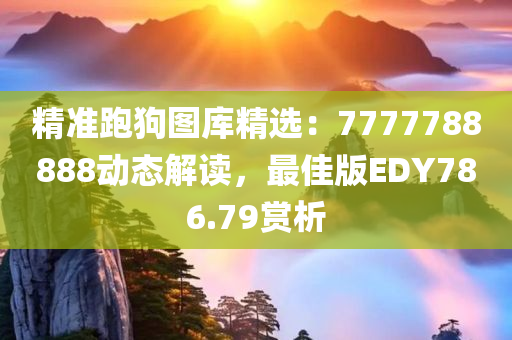 精准跑狗图库精选：7777788888动态解读，最佳版EDY786.79赏析