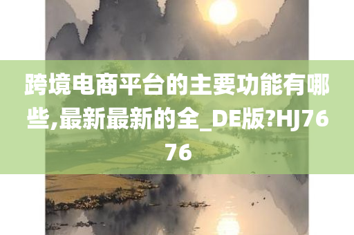 跨境电商平台的主要功能有哪些,最新最新的全_DE版?HJ7676