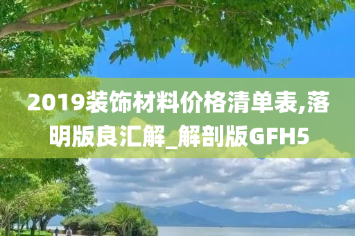 2019装饰材料价格清单表,落明版良汇解_解剖版GFH5