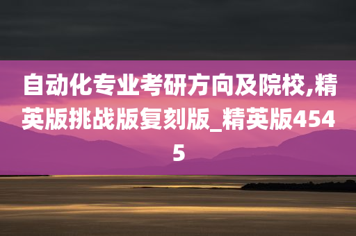 自动化专业考研方向及院校,精英版挑战版复刻版_精英版4545