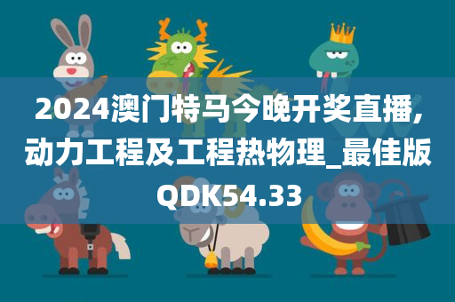 2024澳门特马今晚开奖直播,动力工程及工程热物理_最佳版QDK54.33