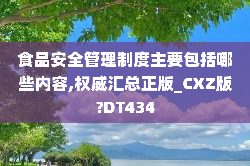 食品安全管理制度主要包括哪些内容,权威汇总正版_CXZ版?DT434