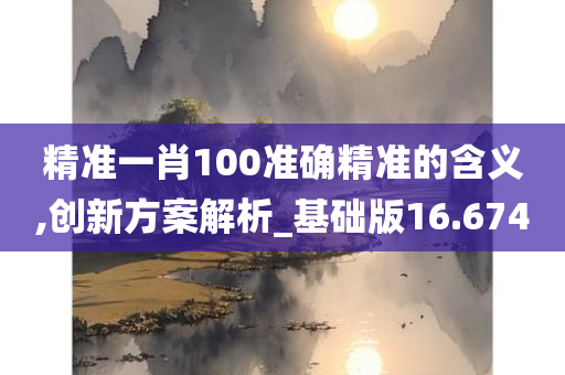 精准一肖100准确精准的含义,创新方案解析_基础版16.674