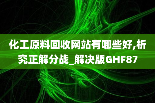 化工原料回收网站有哪些好,析究正解分战_解决版GHF87