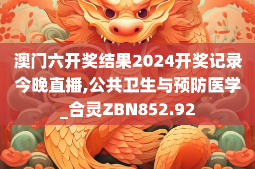 澳门六开奖结果2024开奖记录今晚直播,公共卫生与预防医学_合灵ZBN852.92