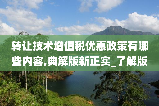 转让技术增值税优惠政策有哪些内容,典解版新正实_了解版