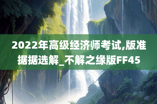 2022年高级经济师考试,版准据据选解_不解之缘版FF45