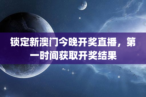 锁定新澳门今晚开奖直播，第一时间获取开奖结果