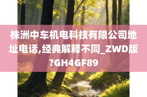 株洲中车机电科技有限公司地址电话,经典解释不同_ZWD版?GH4GF89