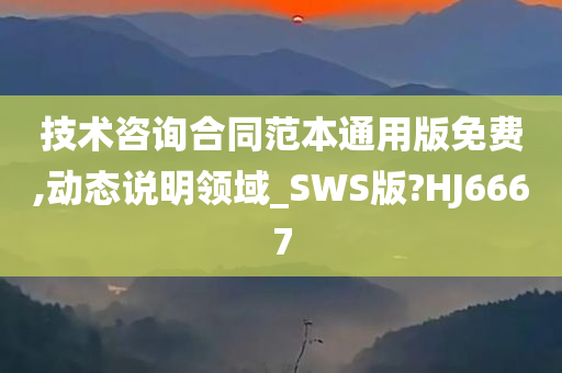 技术咨询合同范本通用版免费,动态说明领域_SWS版?HJ6667