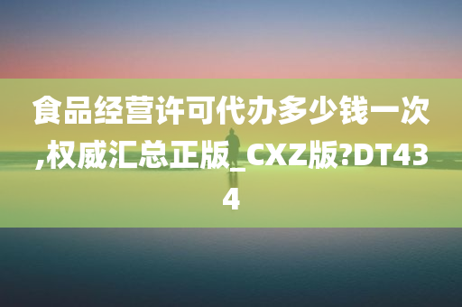 食品经营许可代办多少钱一次,权威汇总正版_CXZ版?DT434