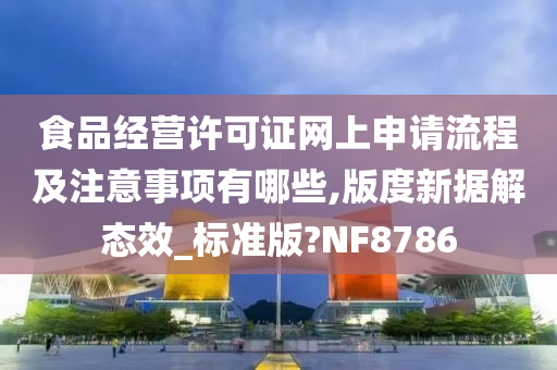 食品经营许可证网上申请流程及注意事项有哪些,版度新据解态效_标准版?NF8786