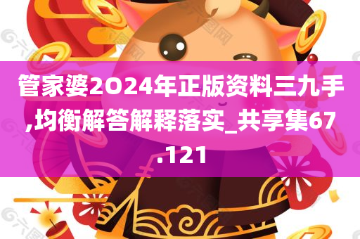 管家婆2O24年正版资料三九手,均衡解答解释落实_共享集67.121