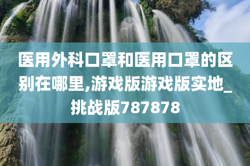 医用外科口罩和医用口罩的区别在哪里,游戏版游戏版实地_挑战版787878