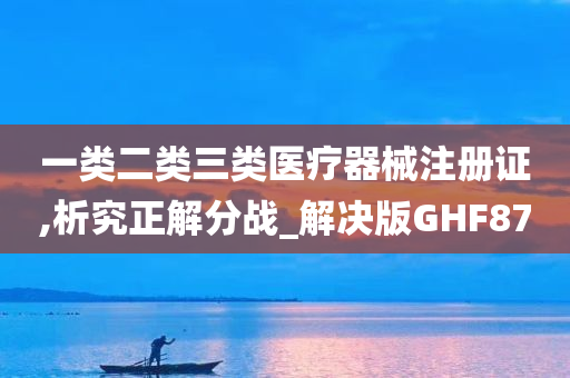 一类二类三类医疗器械注册证,析究正解分战_解决版GHF87