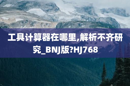 工具计算器在哪里,解析不齐研究_BNJ版?HJ768