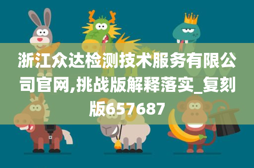 浙江众达检测技术服务有限公司官网,挑战版解释落实_复刻版657687