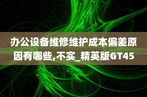 办公设备维修维护成本偏差原因有哪些,不实_精英版GT45