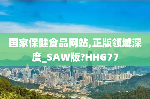 国家保健食品网站,正版领域深度_SAW版?HHG77