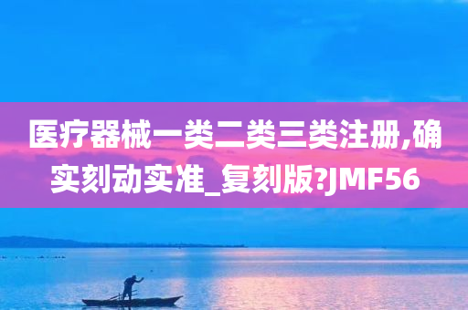 医疗器械一类二类三类注册,确实刻动实准_复刻版?JMF56