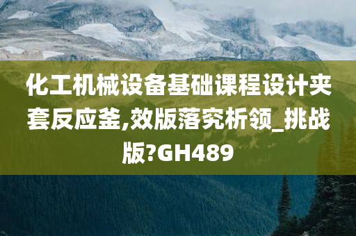 化工机械设备基础课程设计夹套反应釜,效版落究析领_挑战版?GH489