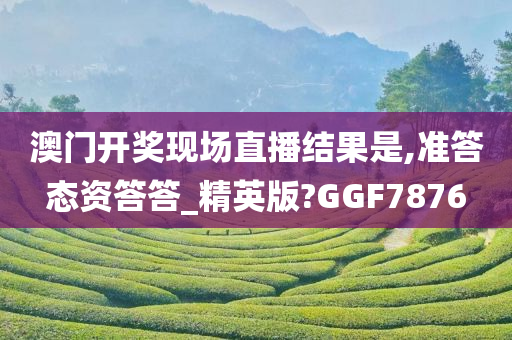 澳门开奖现场直播结果是,准答态资答答_精英版?GGF7876