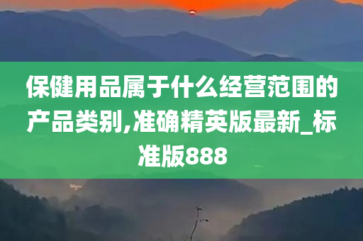 保健用品属于什么经营范围的产品类别,准确精英版最新_标准版888