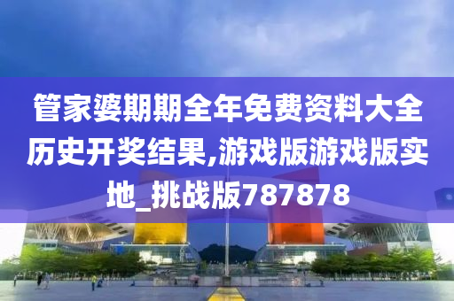 管家婆期期全年免费资料大全历史开奖结果,游戏版游戏版实地_挑战版787878