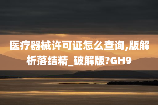 医疗器械许可证怎么查询,版解析落结精_破解版?GH9