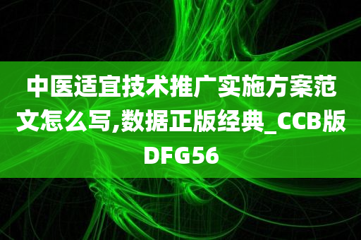 中医适宜技术推广实施方案范文怎么写,数据正版经典_CCB版DFG56