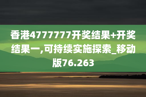 香港4777777开奖结果+开奖结果一,可持续实施探索_移动版76.263