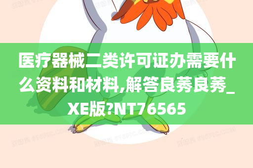 医疗器械二类许可证办需要什么资料和材料,解答良莠良莠_XE版?NT76565