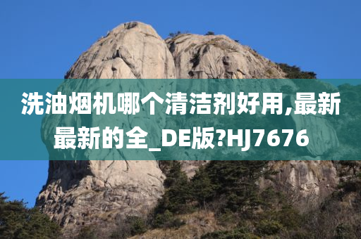 洗油烟机哪个清洁剂好用,最新最新的全_DE版?HJ7676