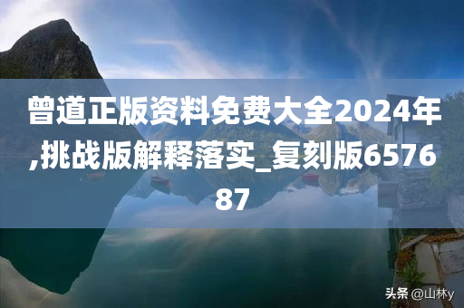 曾道正版资料免费大全2024年,挑战版解释落实_复刻版657687